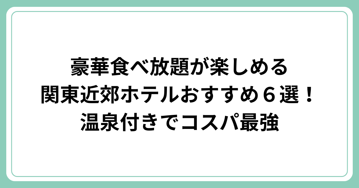 豪華食べ放題が楽しめる関東近郊ホテルおすすめ６選！温泉付きでコスパ最強