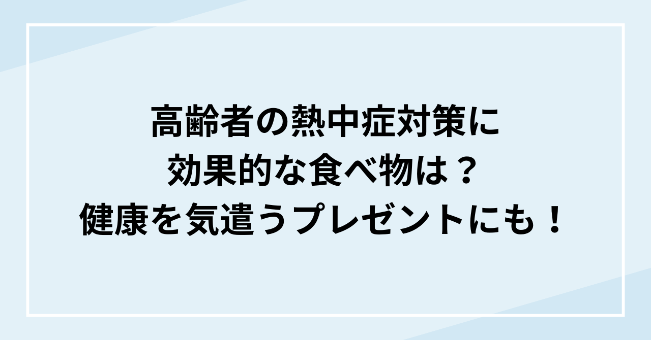 高齢者の熱中症対策に効果的な食べ物は？健康を気遣うプレゼントに最適！