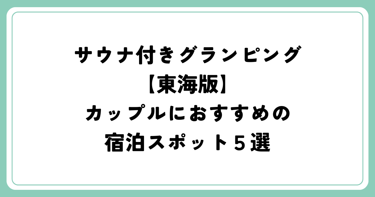 サウナ付きグランピング【東海版】カップルにおすすめの宿泊スポット５選