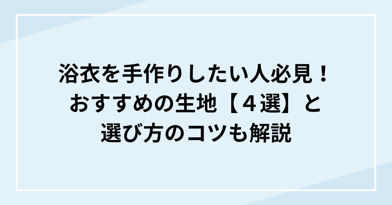 浴衣を手作りしたい人必見！おすすめの生地４選と選び方のコツも解説