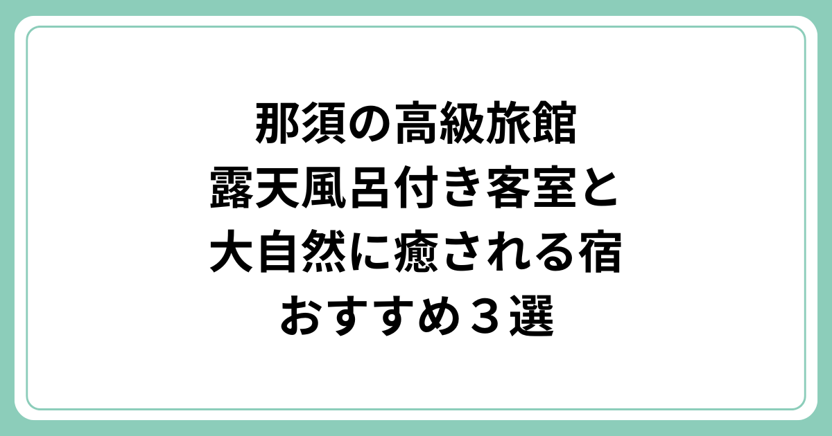 那須の高級旅館｜露天風呂付き客室と大自然に癒される宿３選
