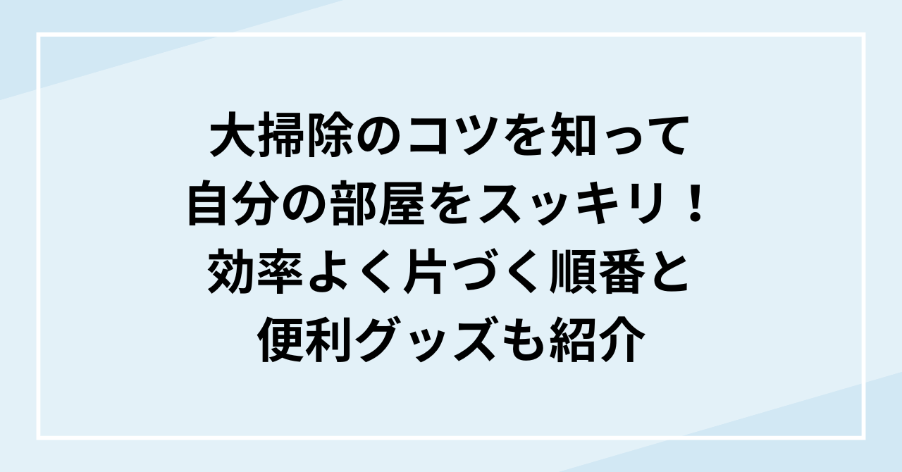 大掃除のコツを知って自分の部屋をスッキリ！効率よく片づく順番と便利グッズも紹介