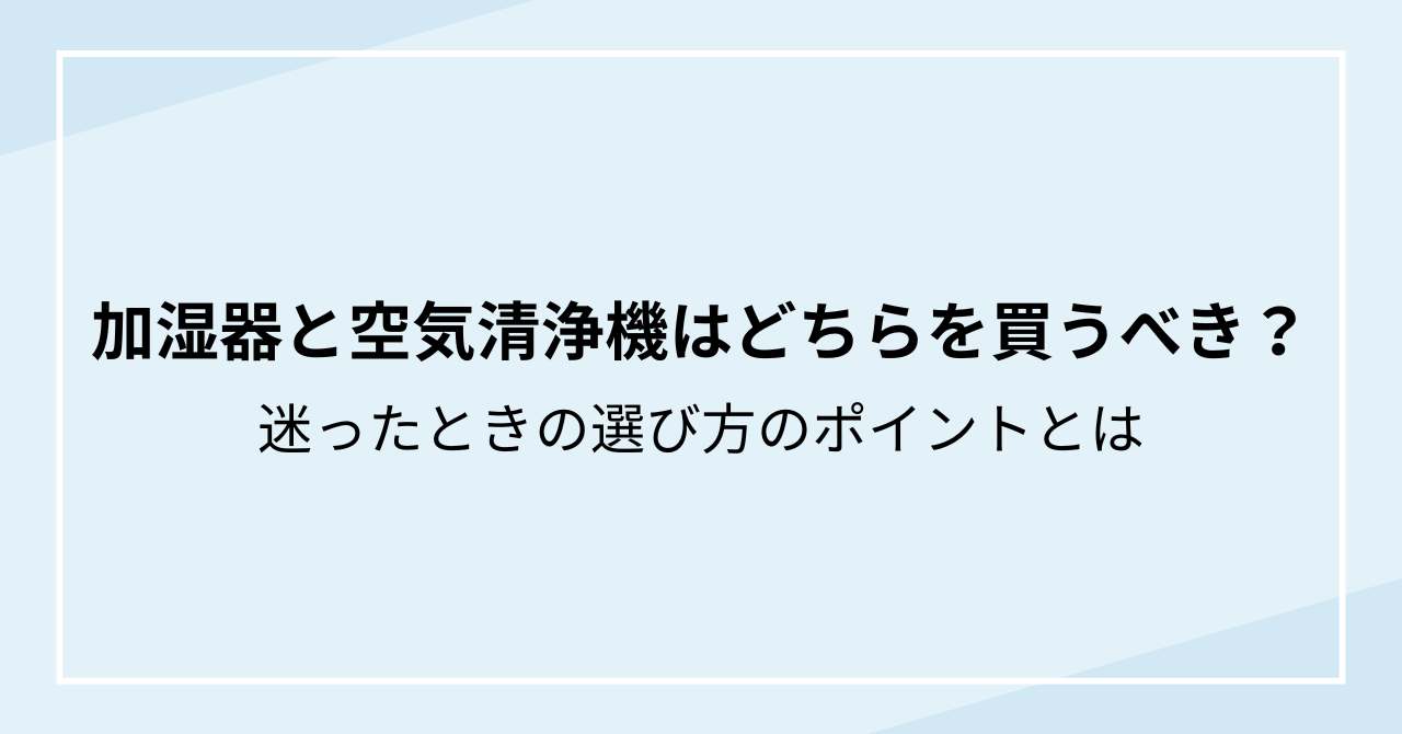 加湿器と空気清浄機はどちらを買うべき？迷ったときの選び方のポイントとは