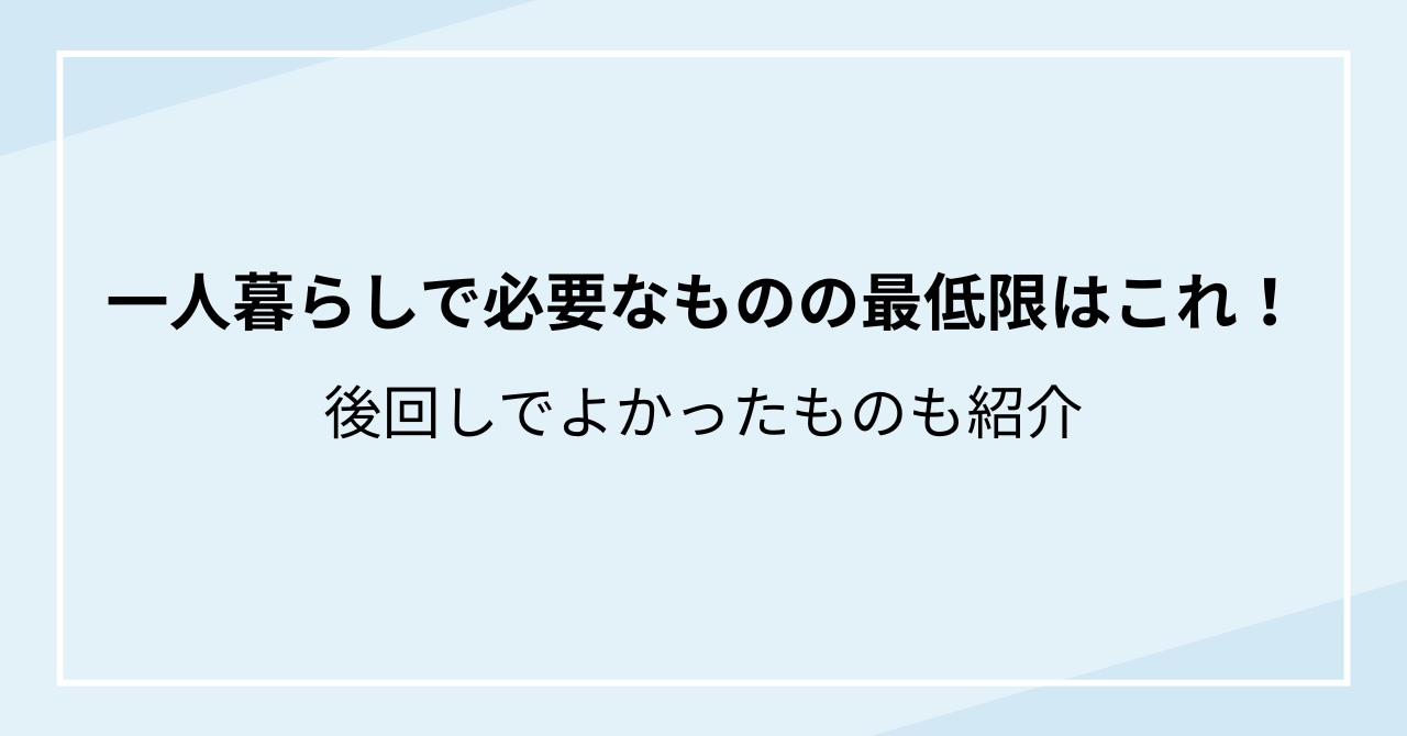 一人暮らしで必要なものの最低限はこれ！後回しでよかったものも紹介