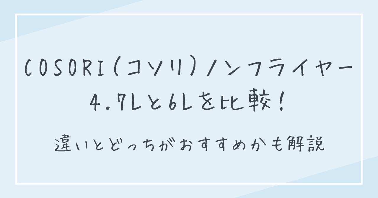 COSORIノンフライヤー4.7Lと6Lを比較！違いとどっちがおすすめか解説